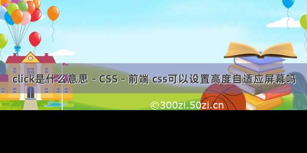 click是什么意思 – CSS – 前端 css可以设置高度自适应屏幕吗