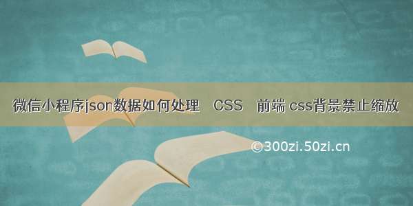 微信小程序json数据如何处理 – CSS – 前端 css背景禁止缩放