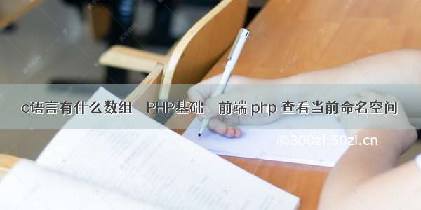 c语言有什么数组 – PHP基础 – 前端 php 查看当前命名空间