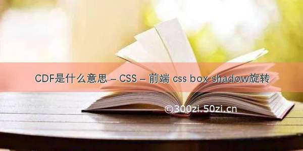 CDF是什么意思 – CSS – 前端 css box shadow旋转