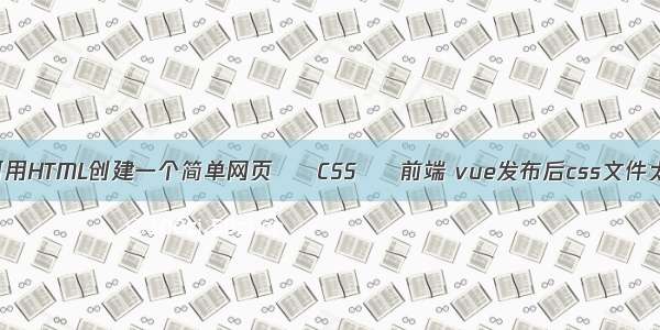 如何用HTML创建一个简单网页 – CSS – 前端 vue发布后css文件太大