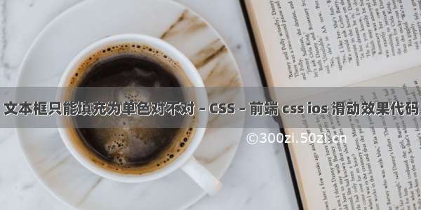 文本框只能填充为单色对不对 – CSS – 前端 css ios 滑动效果代码