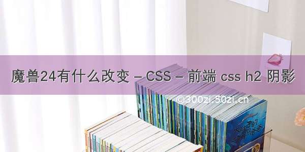 魔兽24有什么改变 – CSS – 前端 css h2 阴影