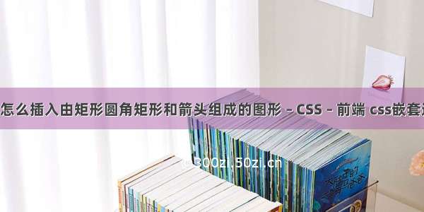 word怎么插入由矩形圆角矩形和箭头组成的图形 – CSS – 前端 css嵌套选择器