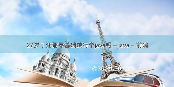 27岁了还能零基础转行学java吗 – java – 前端