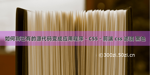 如何将已有的源代码变成应用程序 – CSS – 前端 css 滤镜 黑色