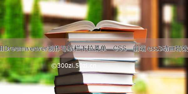 怎样用Dreamweaver制作导航栏下拉菜单 – CSS – 前端 css3动画特效作业