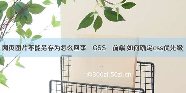 网页图片不能另存为怎么回事 – CSS – 前端 如何确定css优先级