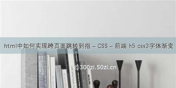 html中如何实现跨页面跳转到指 – CSS – 前端 h5 css3字体渐变