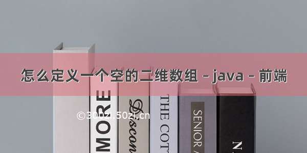 怎么定义一个空的二维数组 – java – 前端