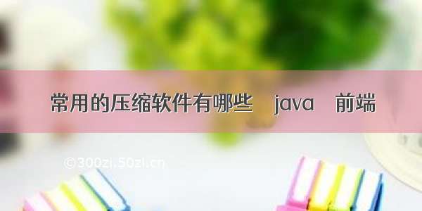 常用的压缩软件有哪些 – java – 前端