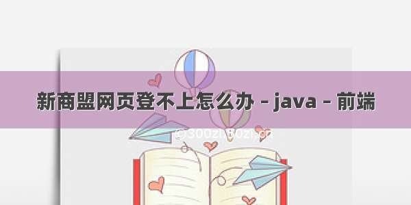 新商盟网页登不上怎么办 – java – 前端