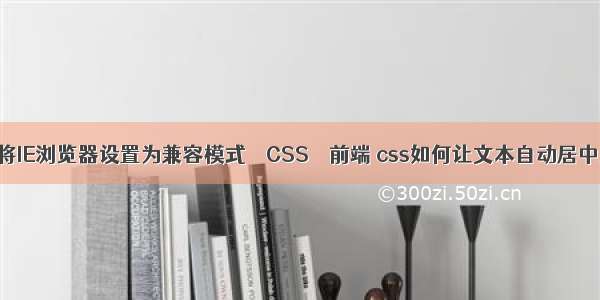 如何将IE浏览器设置为兼容模式 – CSS – 前端 css如何让文本自动居中显示