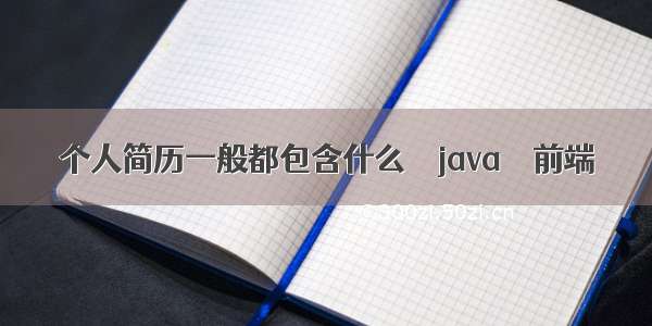 个人简历一般都包含什么 – java – 前端