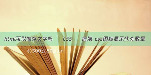 html可以储存文字吗 – CSS – 前端 css图标显示代办数量