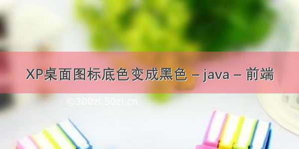 XP桌面图标底色变成黑色 – java – 前端