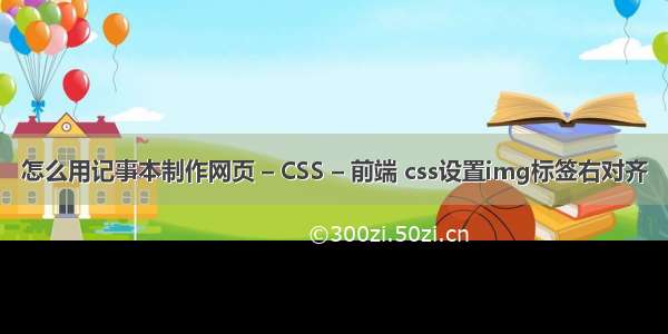 怎么用记事本制作网页 – CSS – 前端 css设置img标签右对齐