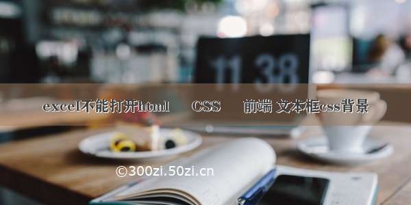 excel不能打开html – CSS – 前端 文本框css背景