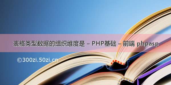 表格类型数据的组织维度是 – PHP基础 – 前端 phpasp