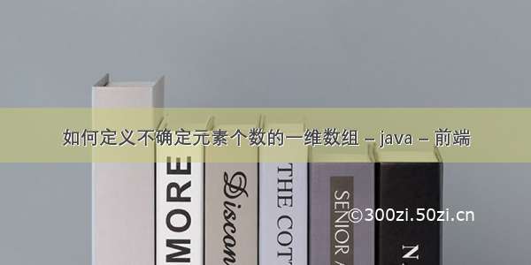 如何定义不确定元素个数的一维数组 – java – 前端