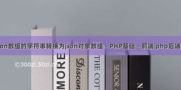 如何将json数组的字符串转换为json对象数组 – PHP基础 – 前端 php后端如何调试