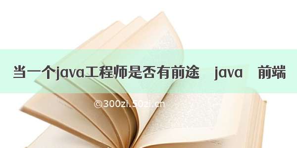 当一个java工程师是否有前途 – java – 前端