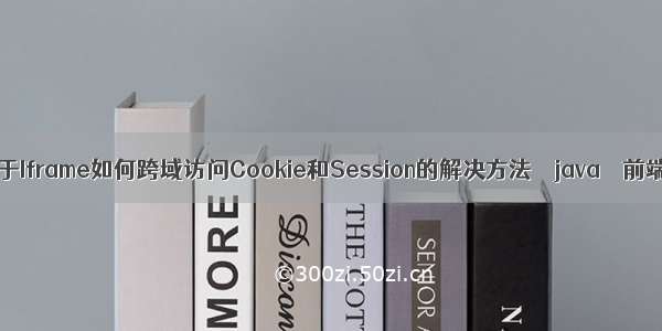 关于Iframe如何跨域访问Cookie和Session的解决方法 – java – 前端