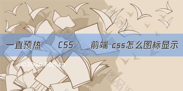 一直预热 – CSS – 前端 css怎么图标显示