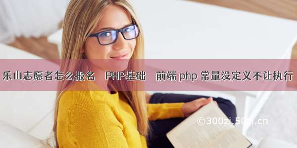 乐山志愿者怎么报名 – PHP基础 – 前端 php 常量没定义不让执行
