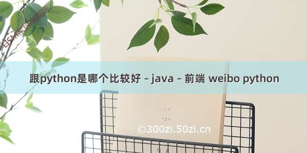 跟python是哪个比较好 – java – 前端 weibo python