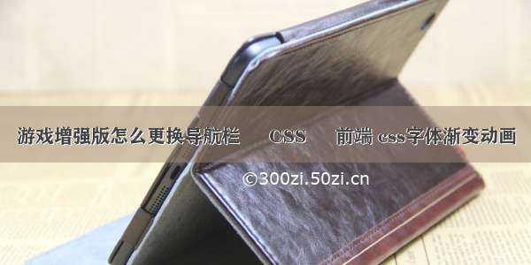 游戏增强版怎么更换导航栏 – CSS – 前端 css字体渐变动画