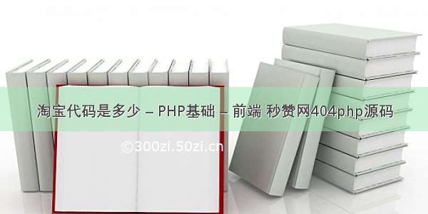 淘宝代码是多少 – PHP基础 – 前端 秒赞网404php源码