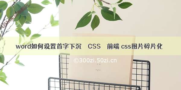 word如何设置首字下沉 – CSS – 前端 css图片碎片化