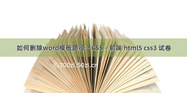 如何删除word模板路径 – CSS – 前端 html5 css3 试卷