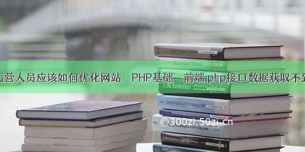 网络运营人员应该如何优化网站 – PHP基础 – 前端 php接口数据获取不到数据