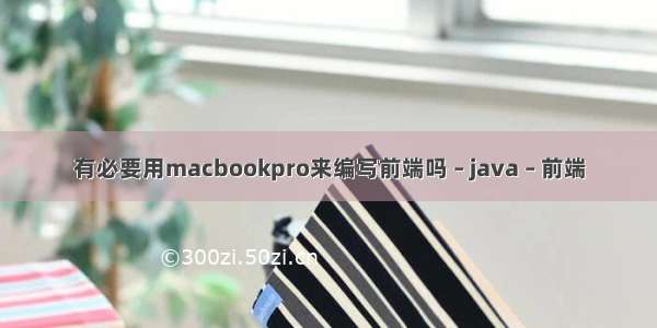 有必要用macbookpro来编写前端吗 – java – 前端