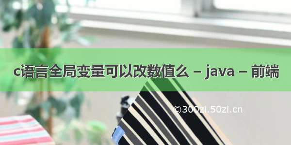 c语言全局变量可以改数值么 – java – 前端