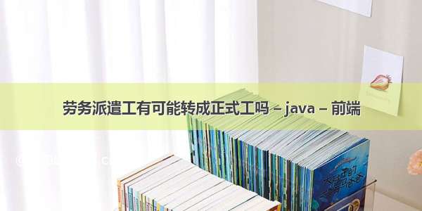 劳务派遣工有可能转成正式工吗 – java – 前端