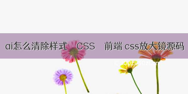 ai怎么清除样式 – CSS – 前端 css放大镜源码