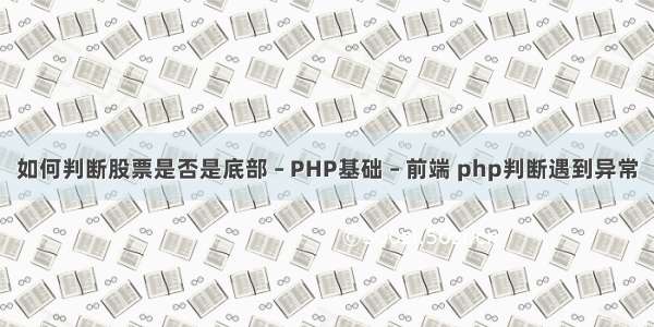 如何判断股票是否是底部 – PHP基础 – 前端 php判断遇到异常