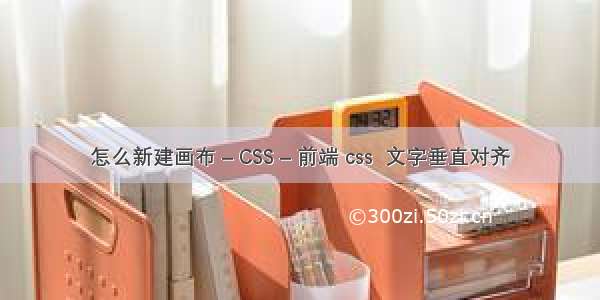 怎么新建画布 – CSS – 前端 css  文字垂直对齐