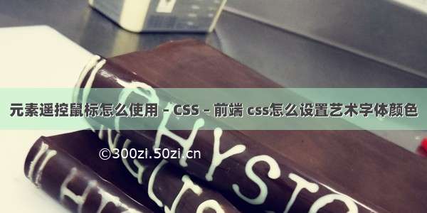 元素遥控鼠标怎么使用 – CSS – 前端 css怎么设置艺术字体颜色