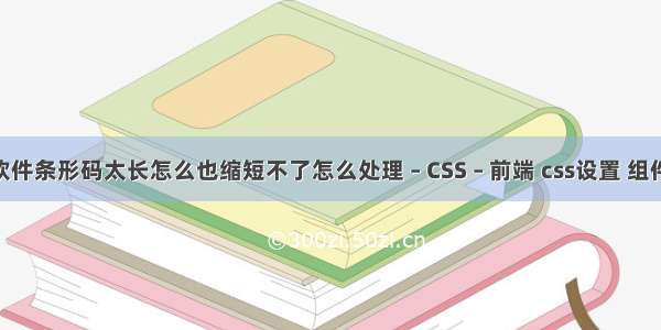 标签打印软件条形码太长怎么也缩短不了怎么处理 – CSS – 前端 css设置 组件 功能说明