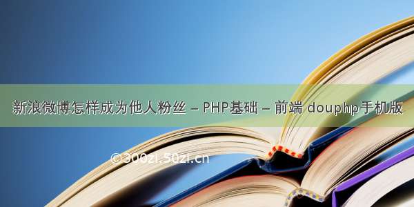 新浪微博怎样成为他人粉丝 – PHP基础 – 前端 douphp手机版