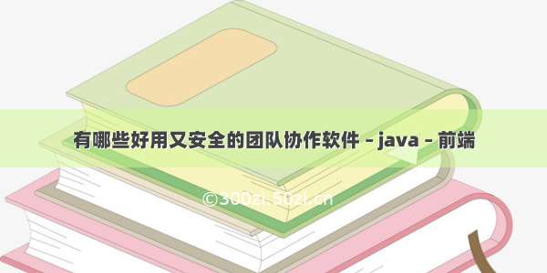 有哪些好用又安全的团队协作软件 – java – 前端