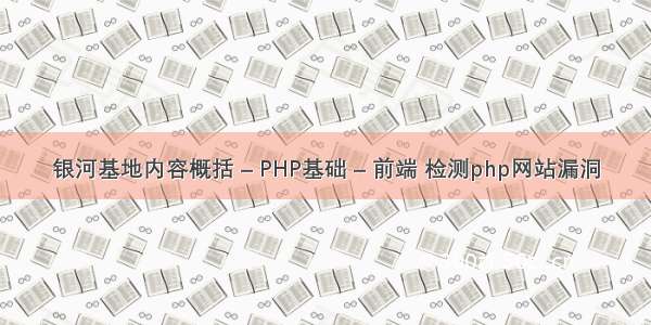 银河基地内容概括 – PHP基础 – 前端 检测php网站漏洞