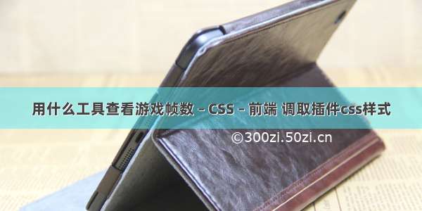 用什么工具查看游戏帧数 – CSS – 前端 调取插件css样式