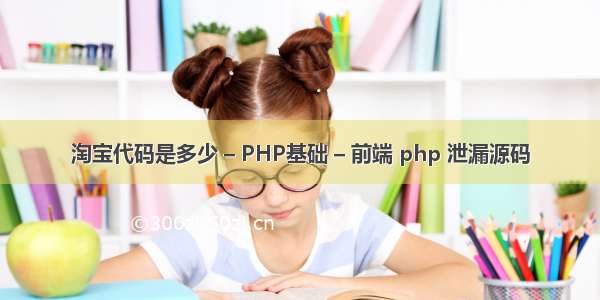 淘宝代码是多少 – PHP基础 – 前端 php 泄漏源码