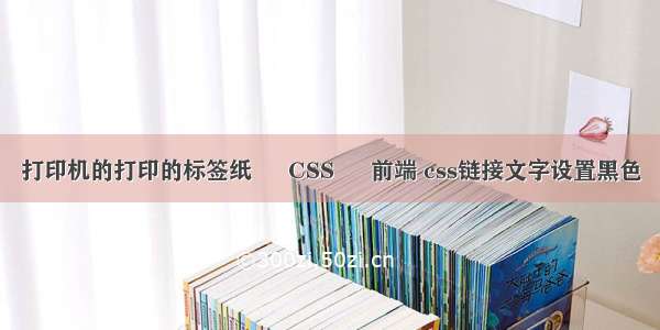 打印机的打印的标签纸 – CSS – 前端 css链接文字设置黑色