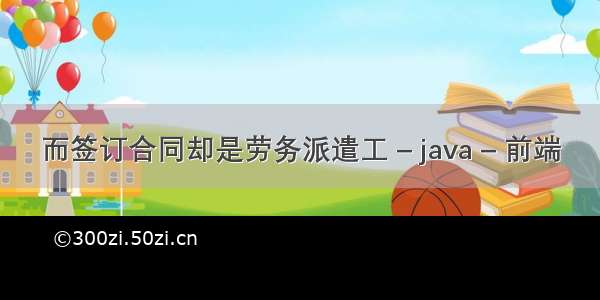 而签订合同却是劳务派遣工 – java – 前端